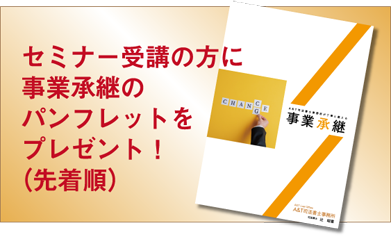 セミナー受講の方に事業承継のパンフレットをプレゼント！（先着順）