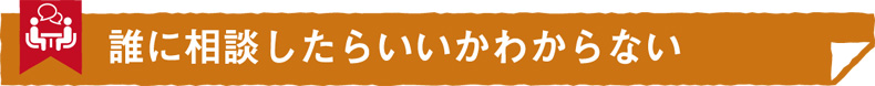 誰に相談したらいいかわからない