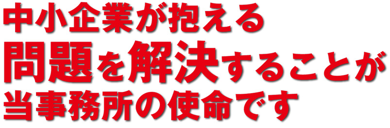 中小企業が抱える問題を解決することが当事務所の使命です